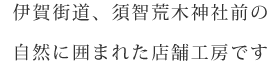 伊賀街道、須智荒木神社前の自然に囲まれた店舗工房です